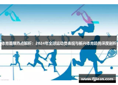 体育画报热点解析：2024年全球运动员表现与新兴体育趋势深度剖析