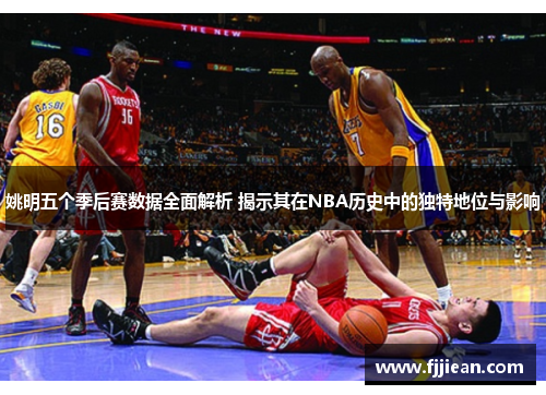 姚明五个季后赛数据全面解析 揭示其在NBA历史中的独特地位与影响