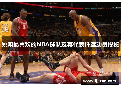 姚明最喜欢的NBA球队及其代表性运动员揭秘